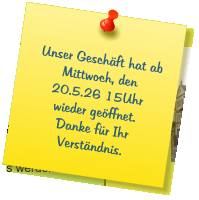 Unser Geschäft hat ab Mittwoch, den 20.5.26 15Uhr wieder geöffnet. Danke für Ihr Verständnis.
