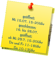 geöffnet: Mi 15.07. 15-20Uhr geschlossen: 16. bis 28.07. geöffnet: ab Mi 29.7. 15-20Uhr Do und Fr 11-18Uhr Sa 10-13Uhr