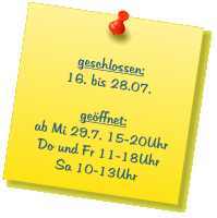geschlossen: 16. bis 28.07.  geöffnet: ab Mi 29.7. 15-20Uhr Do und Fr 11-18Uhr Sa 10-13Uhr